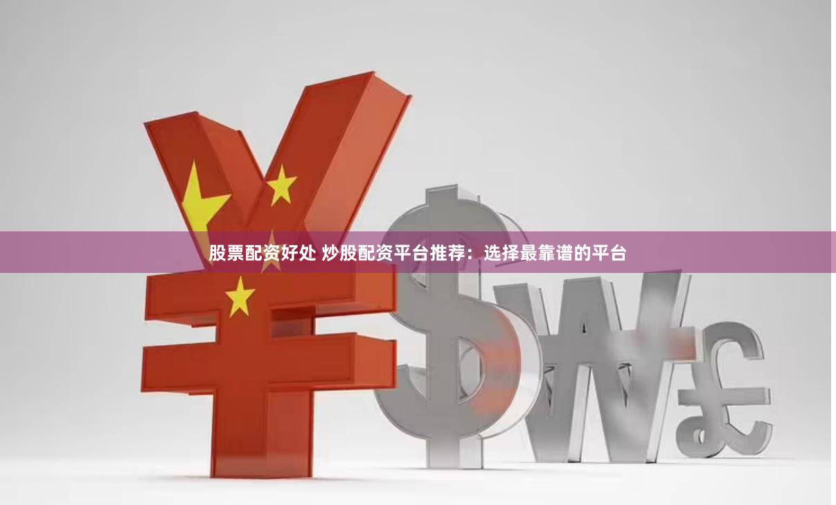 股票配资好处 炒股配资平台推荐：选择最靠谱的平台