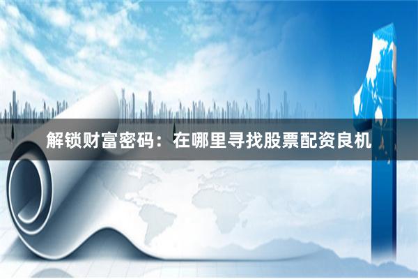 解锁财富密码：在哪里寻找股票配资良机