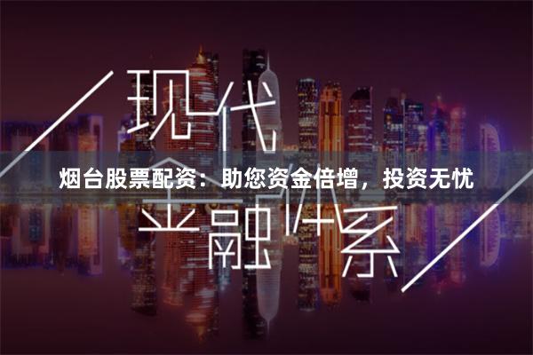烟台股票配资：助您资金倍增，投资无忧