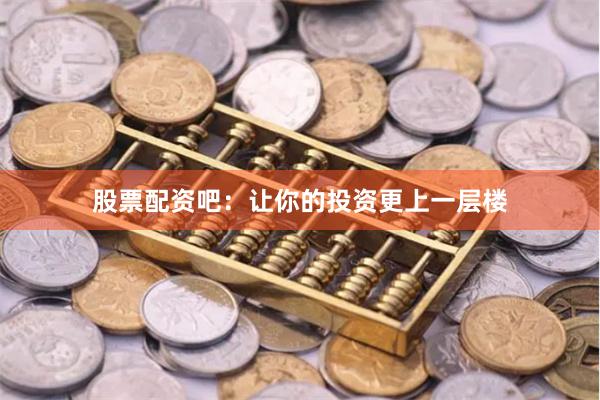 股票配资吧：让你的投资更上一层楼