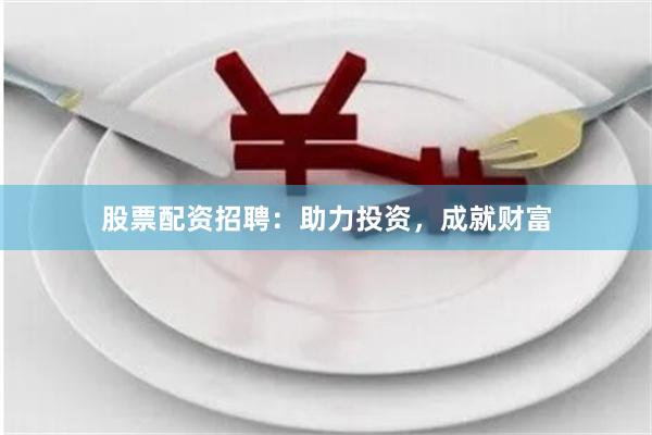 股票配资招聘：助力投资，成就财富