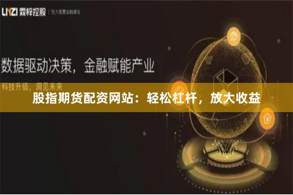 股指期货配资网站：轻松杠杆，放大收益