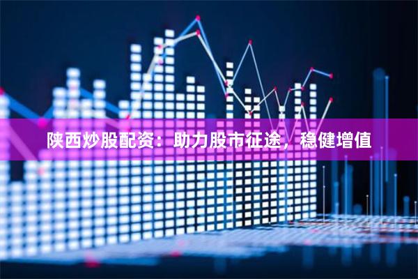 陕西炒股配资：助力股市征途，稳健增值