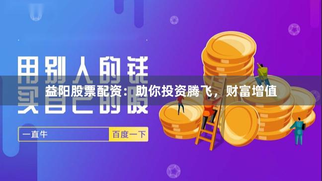 益阳股票配资：助你投资腾飞，财富增值