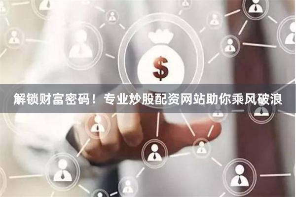 解锁财富密码！专业炒股配资网站助你乘风破浪