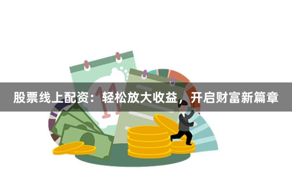 股票线上配资：轻松放大收益，开启财富新篇章