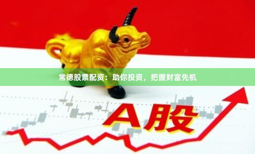 常德股票配资：助你投资，把握财富先机