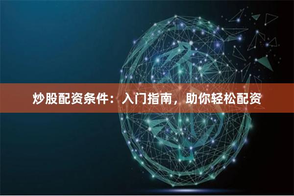 炒股配资条件：入门指南，助你轻松配资