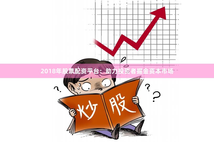 2018年股票配资平台：助力投资者掘金资本市场
