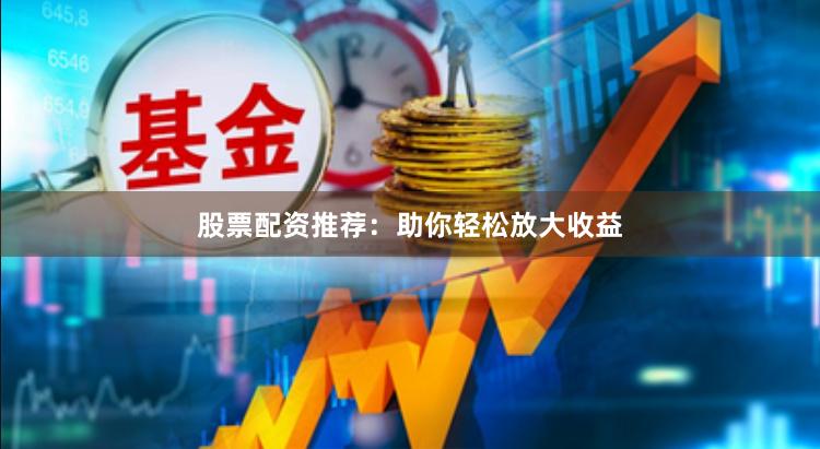 股票配资推荐：助你轻松放大收益