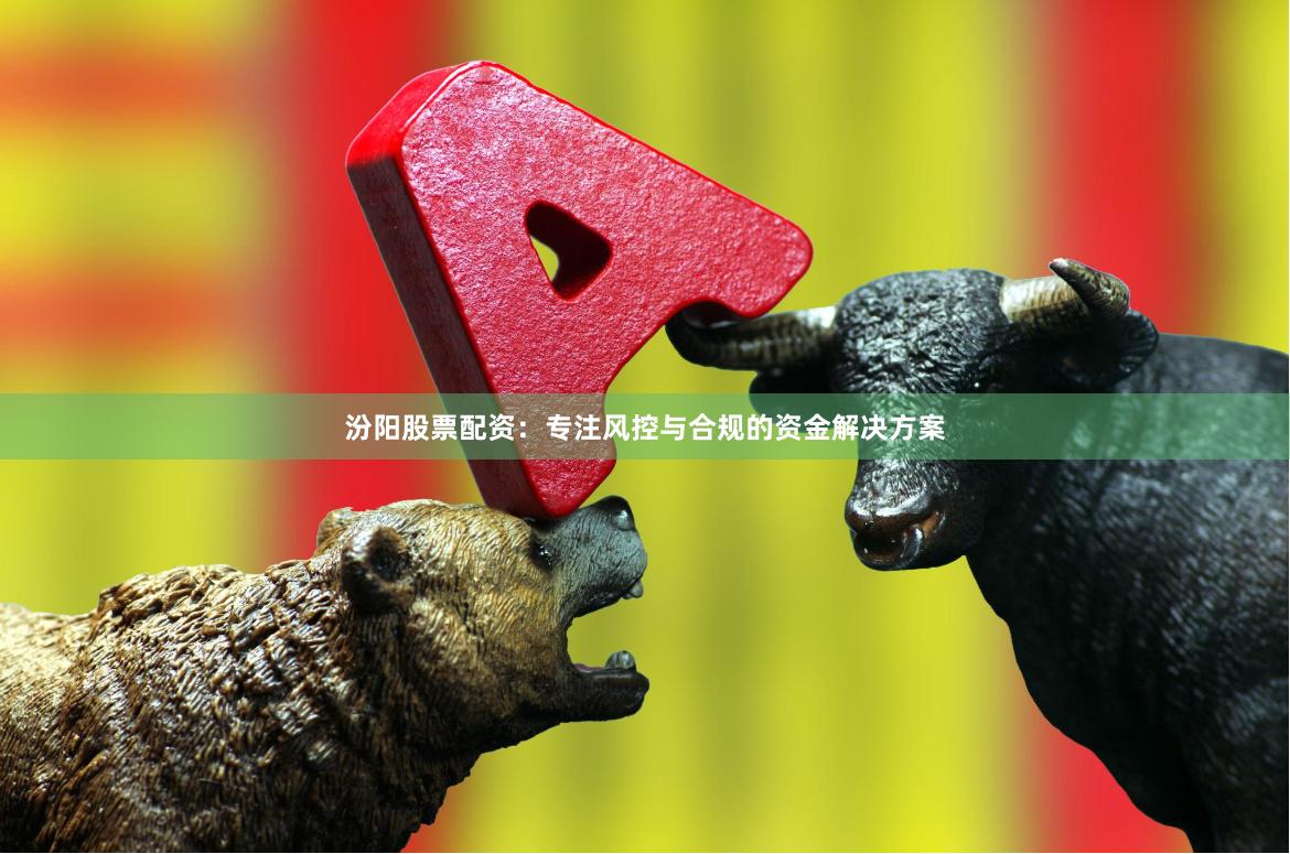 汾阳股票配资：专注风控与合规的资金解决方案