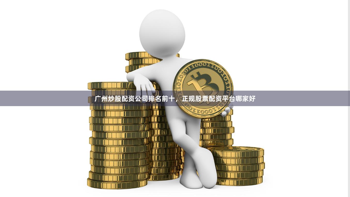 广州炒股配资公司排名前十，正规股票配资平台哪家好