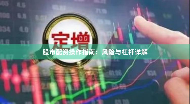 股市配资操作指南：风险与杠杆详解