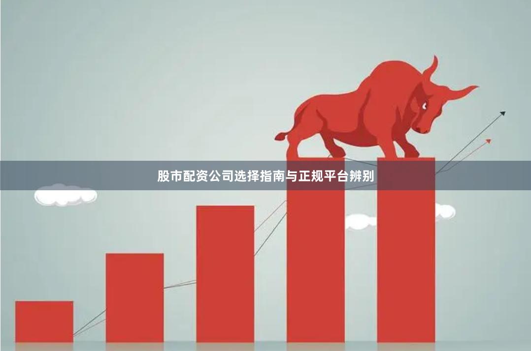 股市配资公司选择指南与正规平台辨别