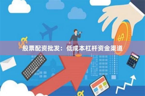 股票配资批发：低成本杠杆资金渠道