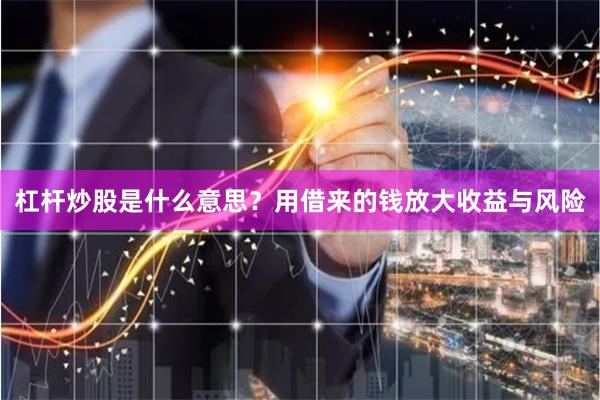 杠杆炒股是什么意思？用借来的钱放大收益与风险