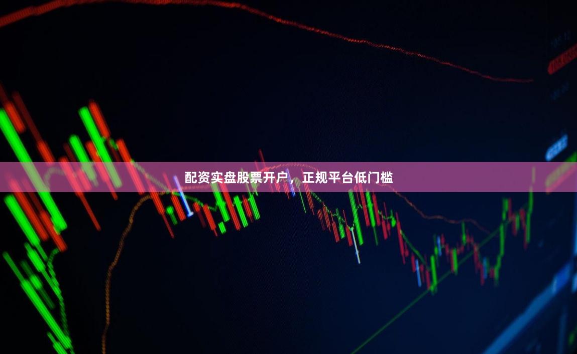 配资实盘股票开户，正规平台低门槛