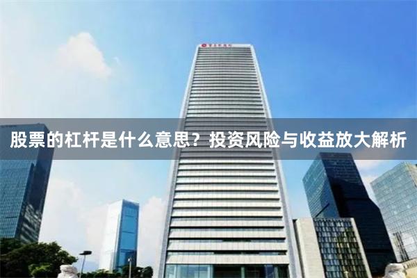 股票的杠杆是什么意思？投资风险与收益放大解析