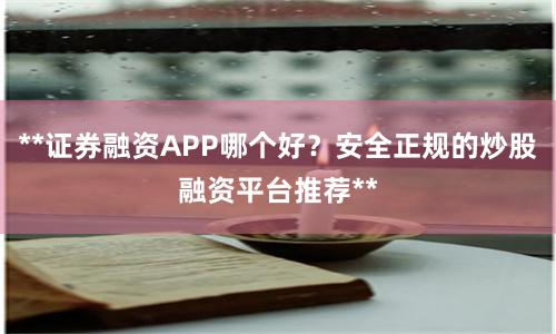 **证券融资APP哪个好？安全正规的炒股融资平台推荐**