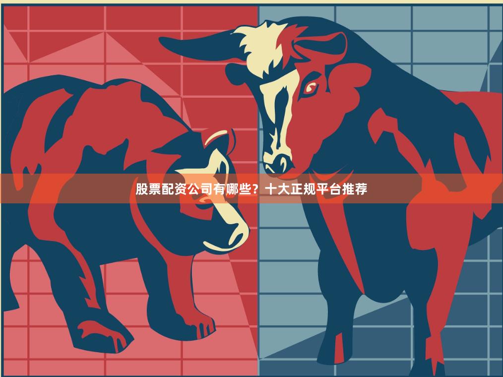 股票配资公司有哪些？十大正规平台推荐