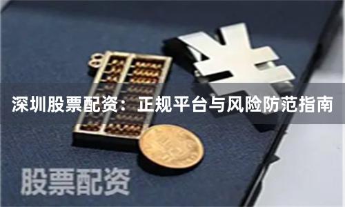 深圳股票配资：正规平台与风险防范指南