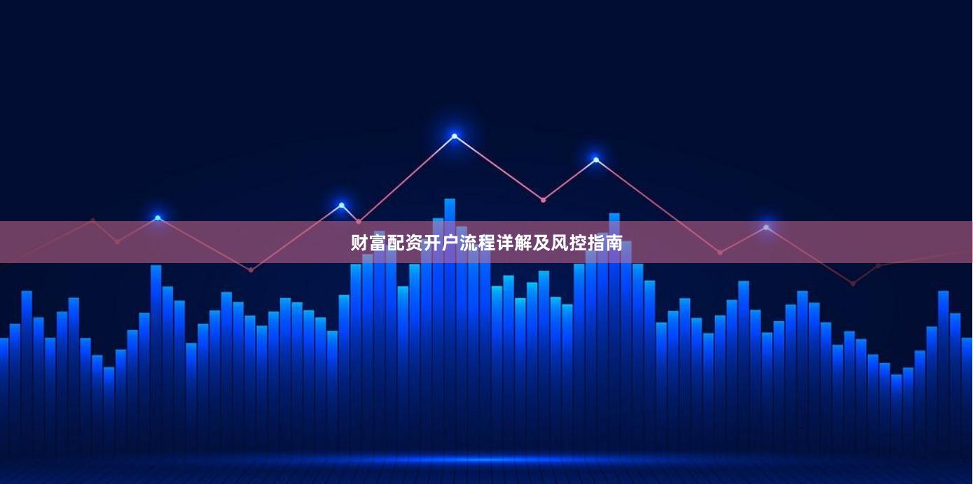 财富配资开户流程详解及风控指南