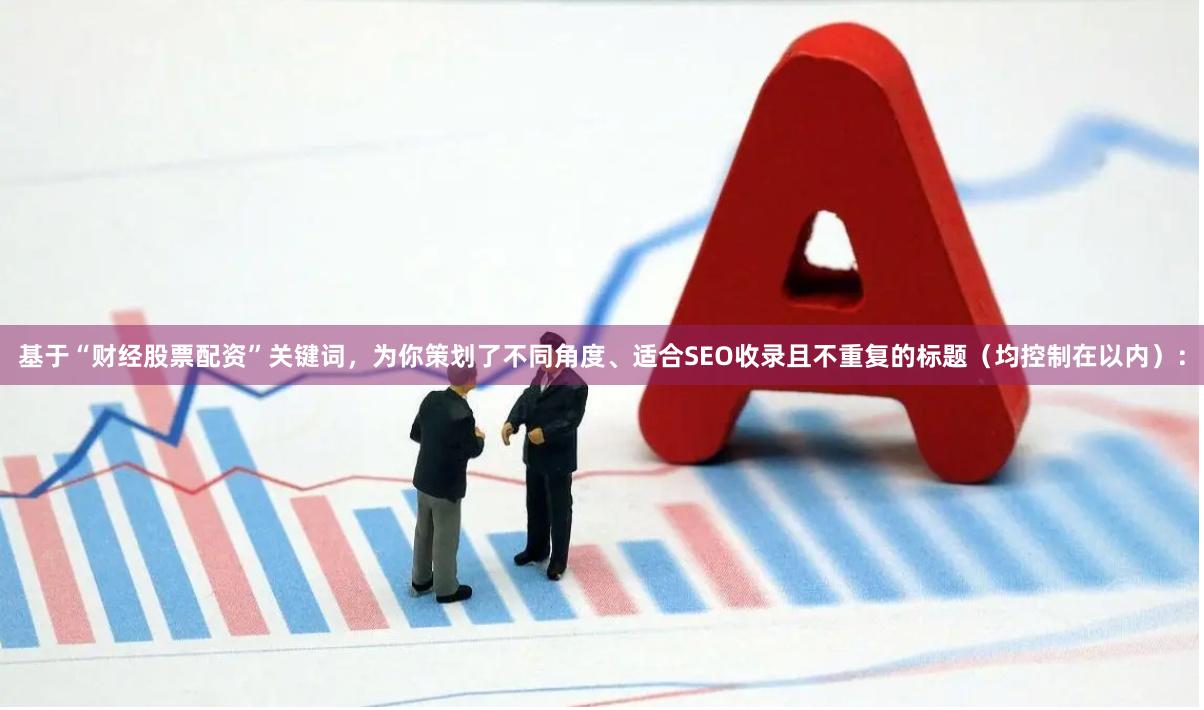 基于“财经股票配资”关键词，为你策划了不同角度、适合SEO收录且不重复的标题（均控制在以内）：