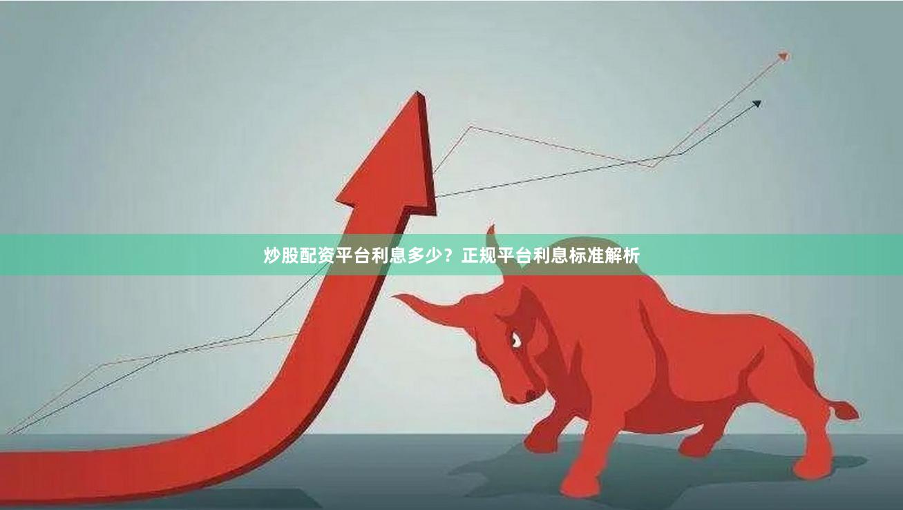炒股配资平台利息多少？正规平台利息标准解析