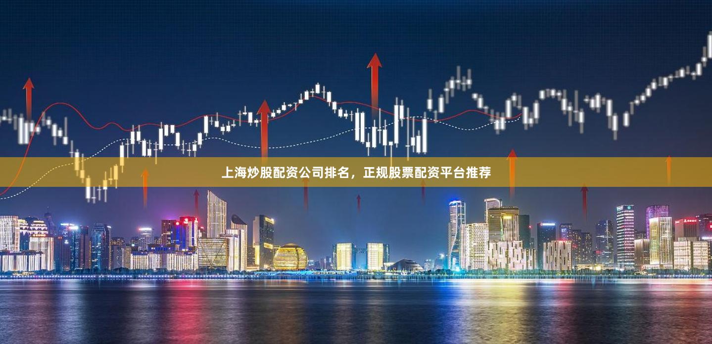 上海炒股配资公司排名，正规股票配资平台推荐